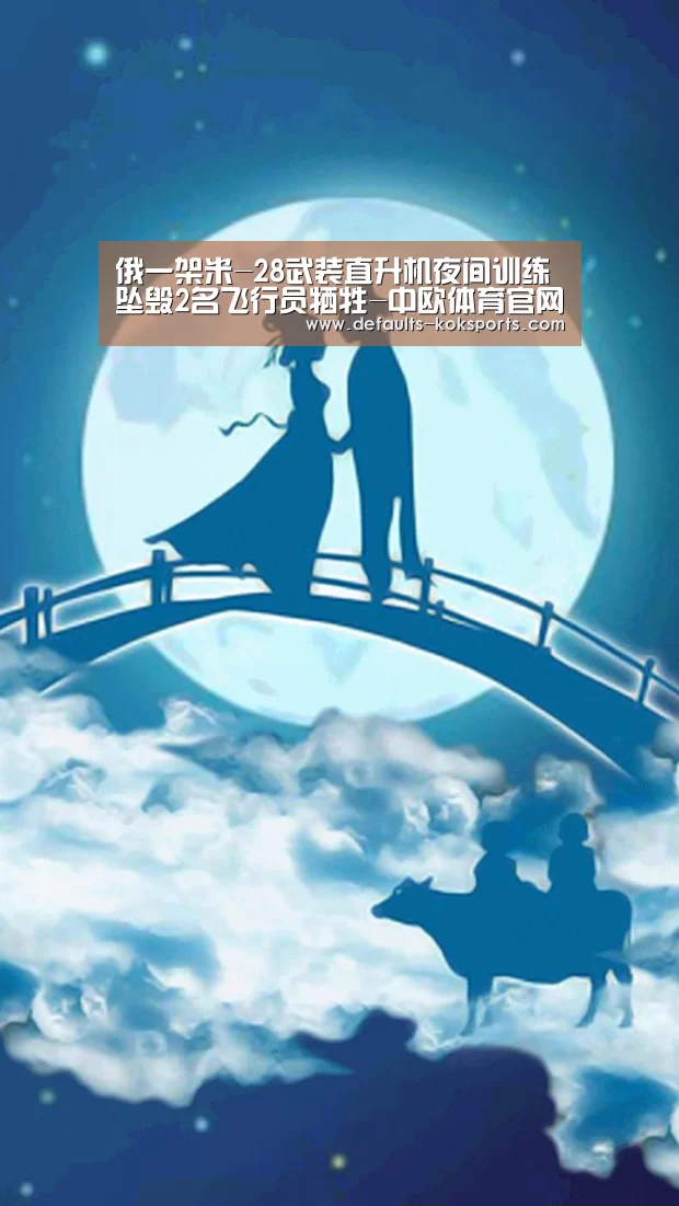 俄一架米-28武装直升机夜间训练坠毁2名飞行员牺牲-中欧体育官网入口,中欧体育官方下载,中欧体育平台(图2) 中欧体育官网入口,中欧体育官方下载,中欧体育平台