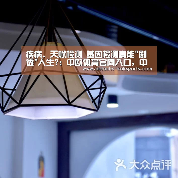 疾病、天赋检测 基因检测真能剧透人生?:中欧体育官网入口,中欧体育官方下载,中欧体育平台(图1) 中欧体育官网入口,中欧体育官方下载,中欧体育平台